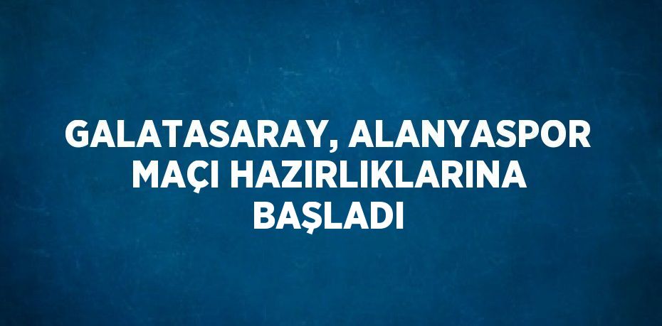 GALATASARAY, ALANYASPOR MAÇI HAZIRLIKLARINA BAŞLADI