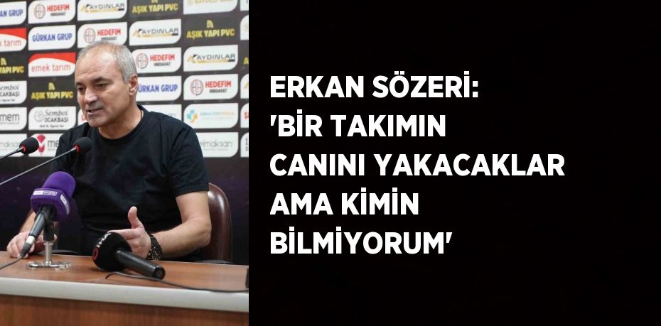 ERKAN SÖZERİ: 'BİR TAKIMIN CANINI YAKACAKLAR AMA KİMİN BİLMİYORUM'