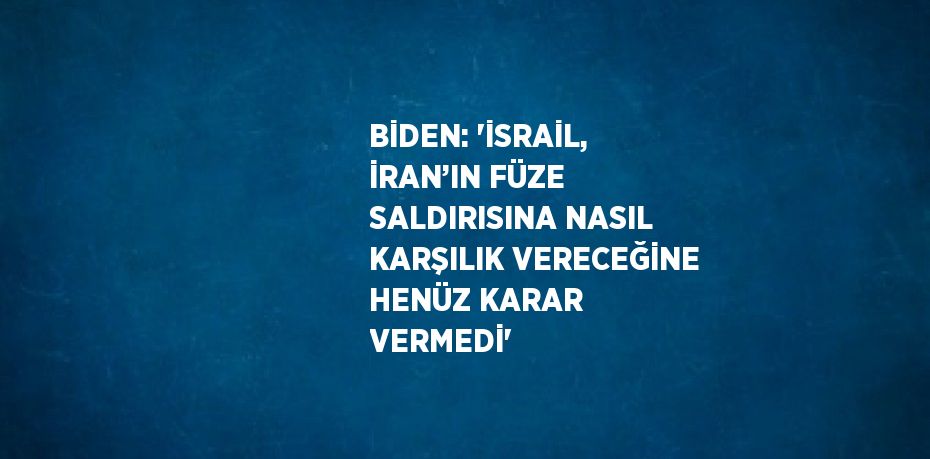 BİDEN: 'İSRAİL, İRAN’IN FÜZE SALDIRISINA NASIL KARŞILIK VERECEĞİNE HENÜZ KARAR VERMEDİ'