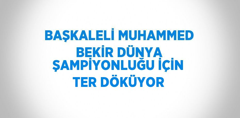 BAŞKALELİ MUHAMMED BEKİR DÜNYA ŞAMPİYONLUĞU İÇİN TER DÖKÜYOR