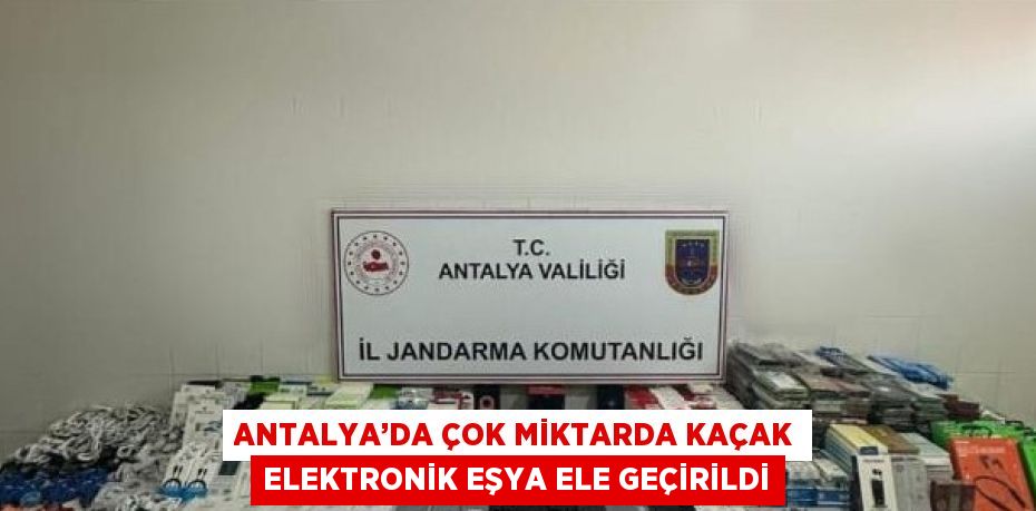 ANTALYA’DA ÇOK MİKTARDA KAÇAK ELEKTRONİK EŞYA ELE GEÇİRİLDİ