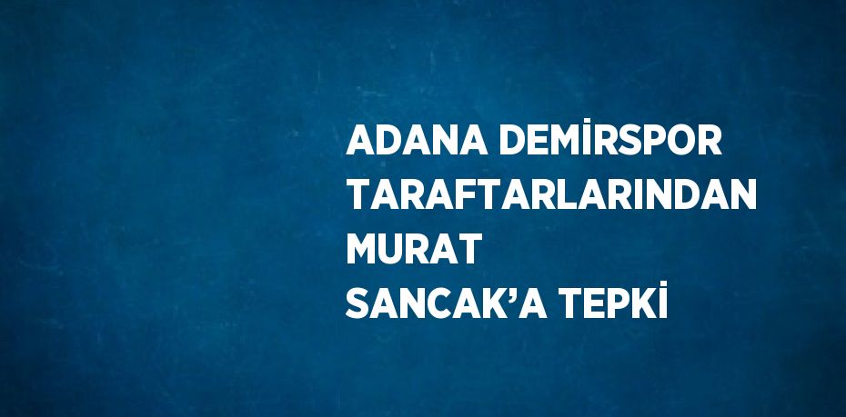 ADANA DEMİRSPOR TARAFTARLARINDAN MURAT SANCAK’A TEPKİ