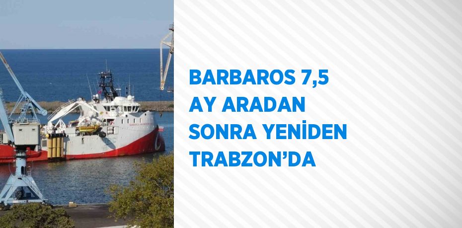 BARBAROS 7,5 AY ARADAN SONRA YENİDEN TRABZON’DA