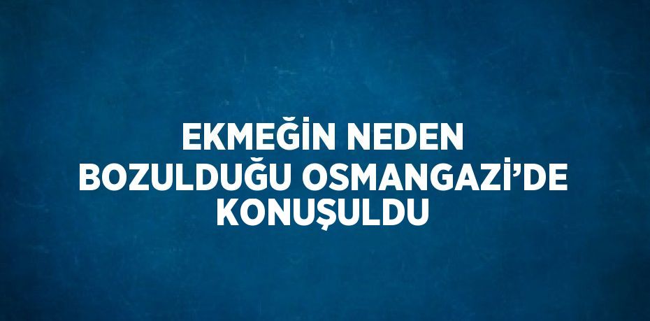 EKMEĞİN NEDEN BOZULDUĞU OSMANGAZİ’DE KONUŞULDU