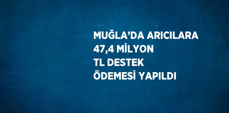 MUĞLA’DA ARICILARA 47,4 MİLYON TL DESTEK ÖDEMESİ YAPILDI