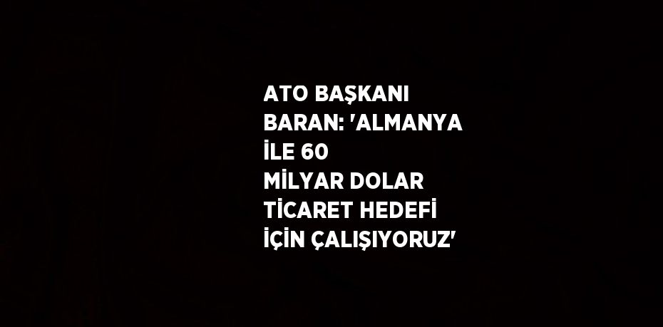 ATO BAŞKANI BARAN: 'ALMANYA İLE 60 MİLYAR DOLAR TİCARET HEDEFİ İÇİN ÇALIŞIYORUZ'