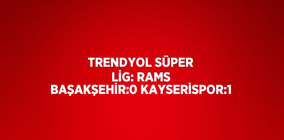 TRENDYOL SÜPER LİG: RAMS BAŞAKŞEHİR:0 KAYSERİSPOR:1