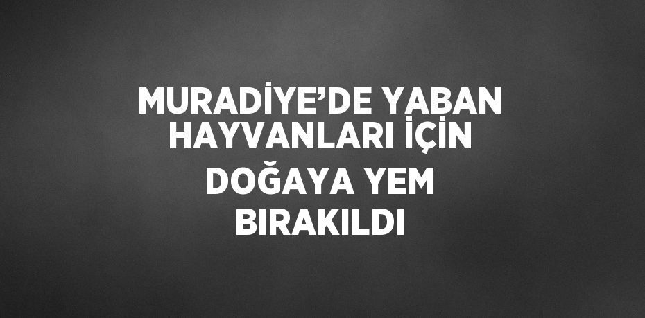 MURADİYE’DE YABAN HAYVANLARI İÇİN DOĞAYA YEM BIRAKILDI