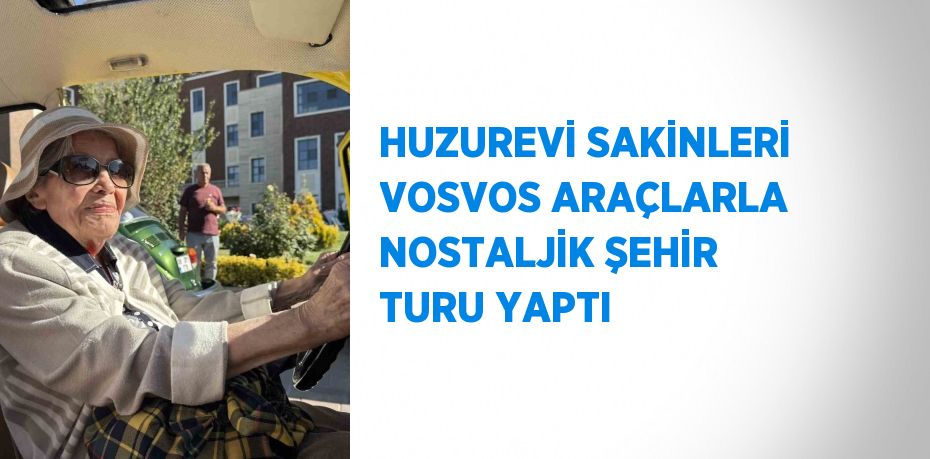 HUZUREVİ SAKİNLERİ VOSVOS ARAÇLARLA NOSTALJİK ŞEHİR TURU YAPTI