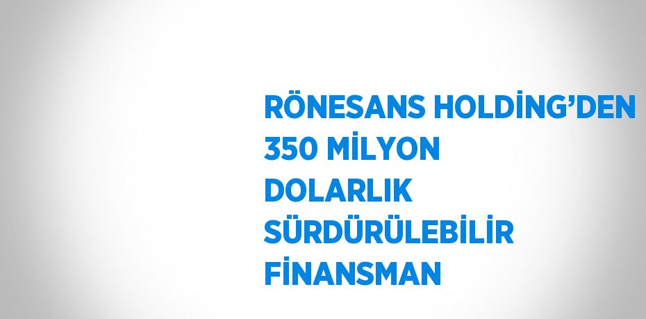 RÖNESANS HOLDİNG’DEN 350 MİLYON DOLARLIK SÜRDÜRÜLEBİLİR FİNANSMAN