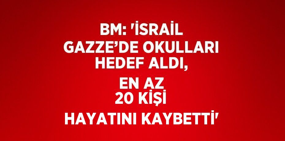 BM: 'İSRAİL GAZZE’DE OKULLARI HEDEF ALDI, EN AZ 20 KİŞİ HAYATINI KAYBETTİ'