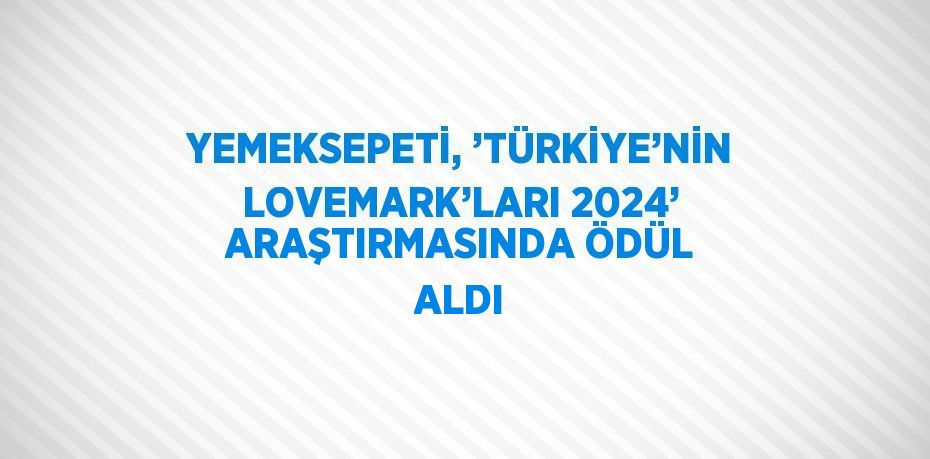 YEMEKSEPETİ, ’TÜRKİYE’NİN LOVEMARK’LARI 2024’ ARAŞTIRMASINDA ÖDÜL ALDI