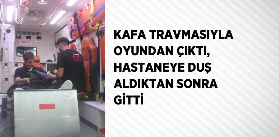 KAFA TRAVMASIYLA OYUNDAN ÇIKTI, HASTANEYE DUŞ ALDIKTAN SONRA GİTTİ