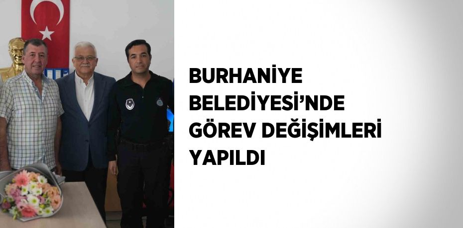 BURHANİYE BELEDİYESİ’NDE GÖREV DEĞİŞİMLERİ YAPILDI