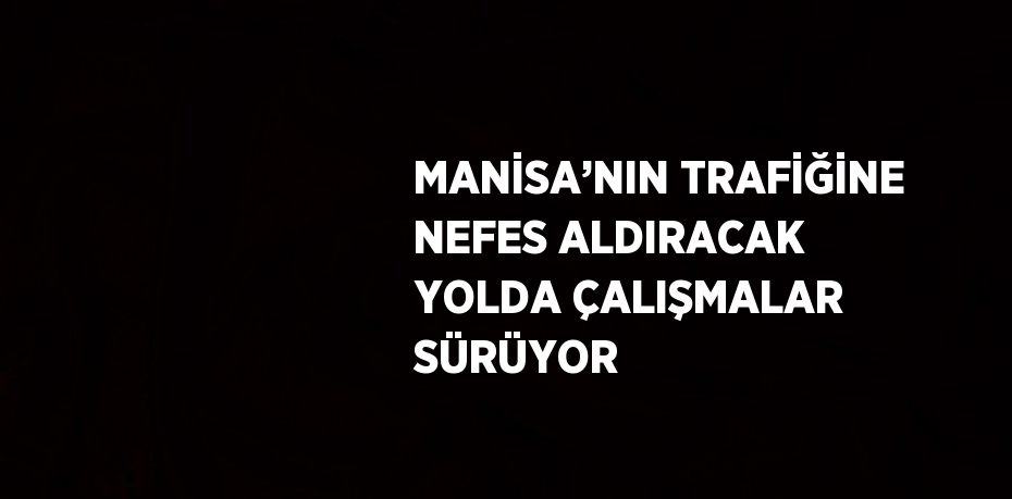 MANİSA’NIN TRAFİĞİNE NEFES ALDIRACAK YOLDA ÇALIŞMALAR SÜRÜYOR