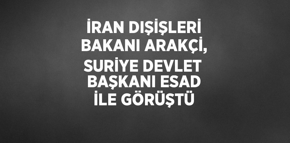 İRAN DIŞİŞLERİ BAKANI ARAKÇİ, SURİYE DEVLET BAŞKANI ESAD İLE GÖRÜŞTÜ