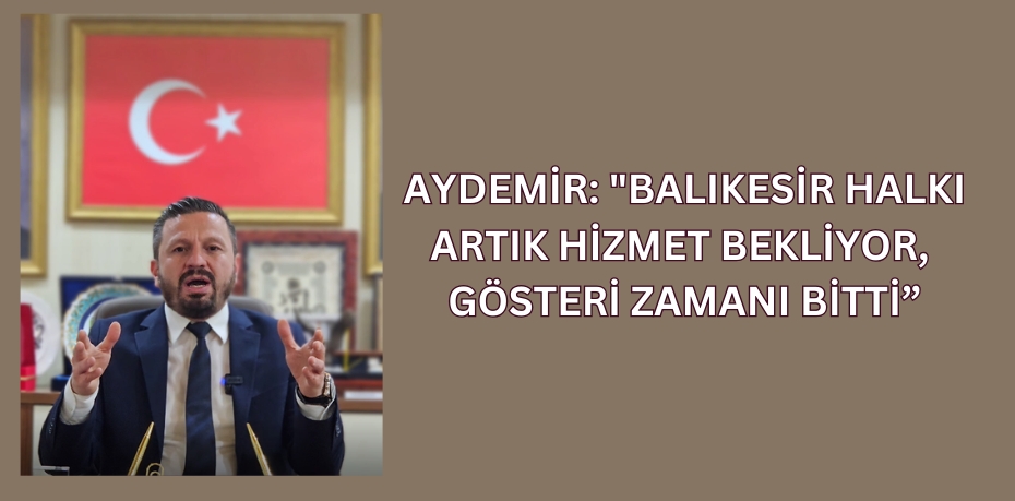 AYDEMİR: "BALIKESİR HALKI ARTIK HİZMET BEKLİYOR, GÖSTERİ ZAMANI BİTTİ”