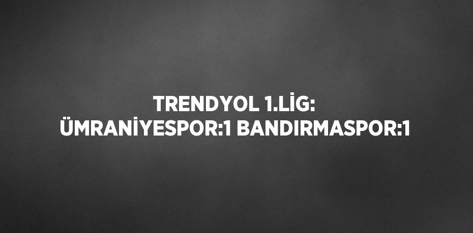 TRENDYOL 1.LİG: ÜMRANİYESPOR:1 BANDIRMASPOR:1