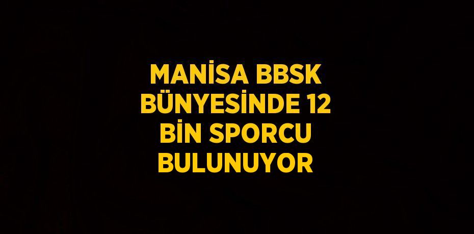 MANİSA BBSK BÜNYESİNDE 12 BİN SPORCU BULUNUYOR