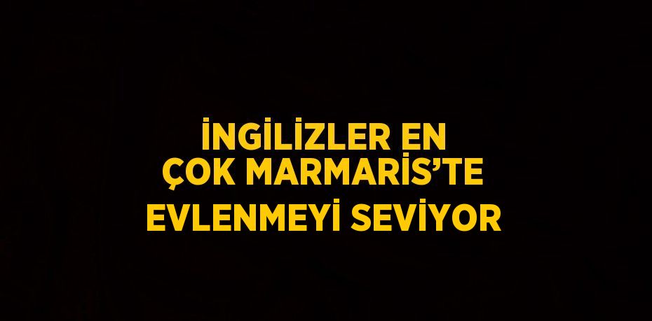 İNGİLİZLER EN ÇOK MARMARİS’TE EVLENMEYİ SEVİYOR