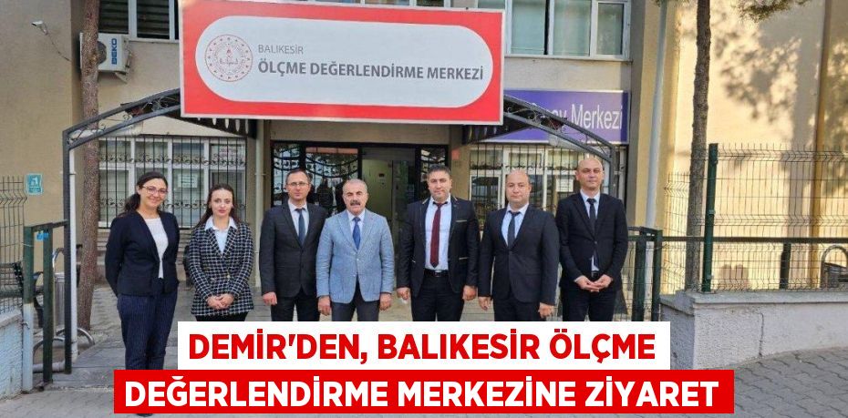 DEMİR’DEN, BALIKESİR ÖLÇME DEĞERLENDİRME MERKEZİNE ZİYARET