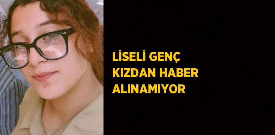 LİSELİ GENÇ KIZDAN HABER ALINAMIYOR