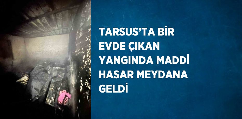 TARSUS’TA BİR EVDE ÇIKAN YANGINDA MADDİ HASAR MEYDANA GELDİ