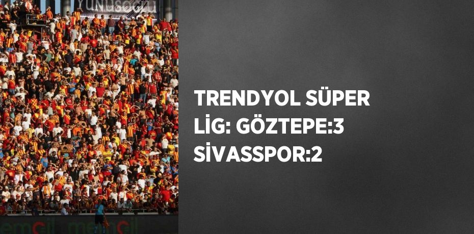 TRENDYOL SÜPER LİG: GÖZTEPE:3 SİVASSPOR:2