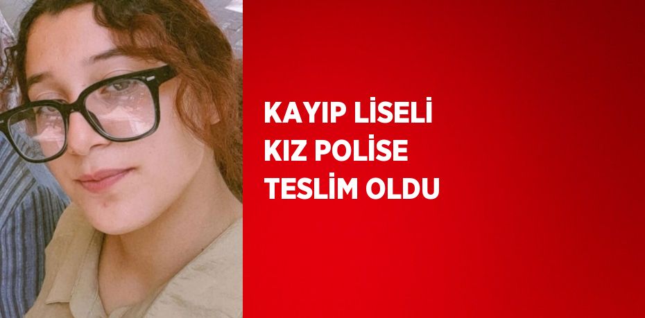 KAYIP LİSELİ KIZ POLİSE TESLİM OLDU