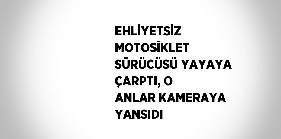 EHLİYETSİZ MOTOSİKLET SÜRÜCÜSÜ YAYAYA ÇARPTI, O ANLAR KAMERAYA YANSIDI