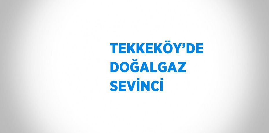 TEKKEKÖY’DE DOĞALGAZ SEVİNCİ