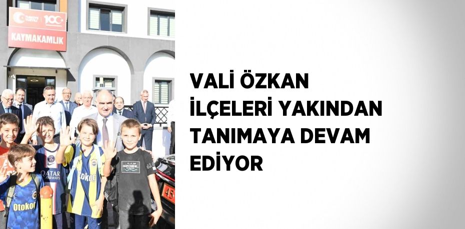 VALİ ÖZKAN İLÇELERİ YAKINDAN TANIMAYA DEVAM EDİYOR