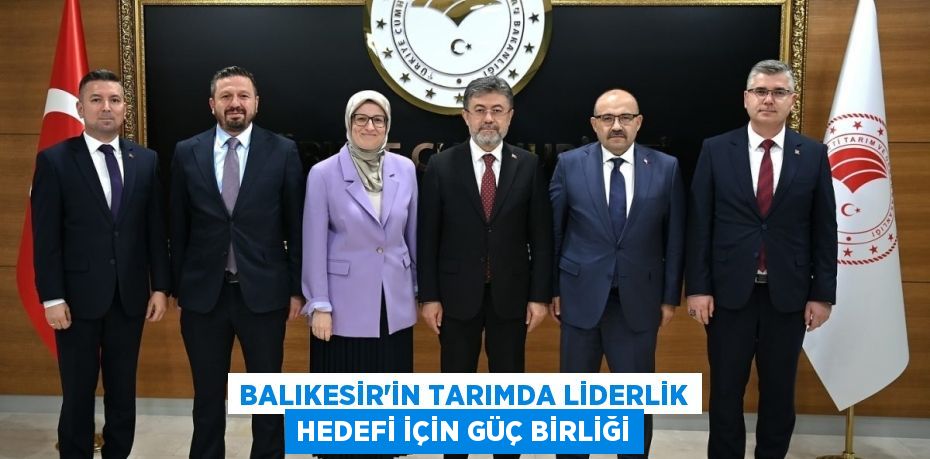 BALIKESİR’İN TARIMDA LİDERLİK HEDEFİ İÇİN GÜÇ BİRLİĞİ