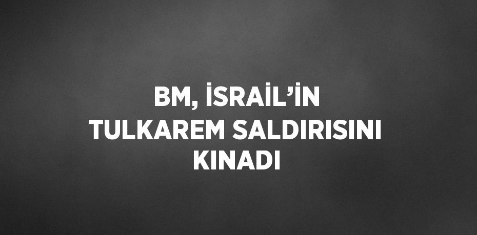 BM, İSRAİL’İN TULKAREM SALDIRISINI KINADI