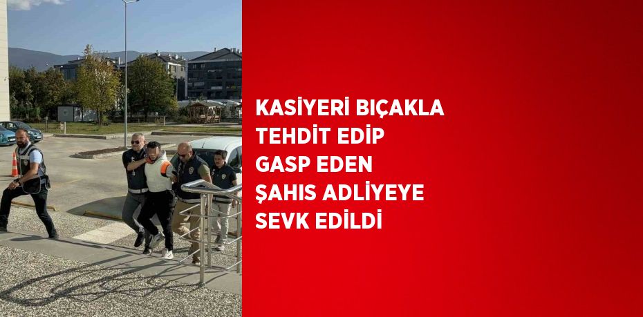 KASİYERİ BIÇAKLA TEHDİT EDİP GASP EDEN ŞAHIS ADLİYEYE SEVK EDİLDİ