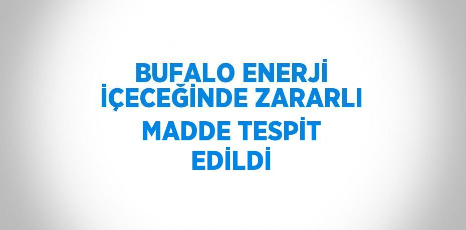 BUFALO ENERJİ İÇECEĞİNDE ZARARLI MADDE TESPİT EDİLDİ