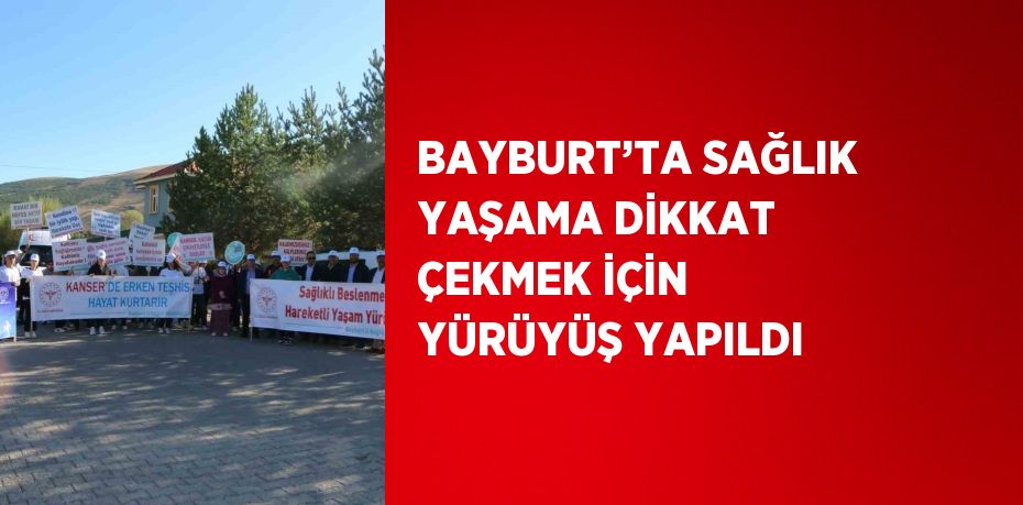 BAYBURT’TA SAĞLIK YAŞAMA DİKKAT ÇEKMEK İÇİN YÜRÜYÜŞ YAPILDI