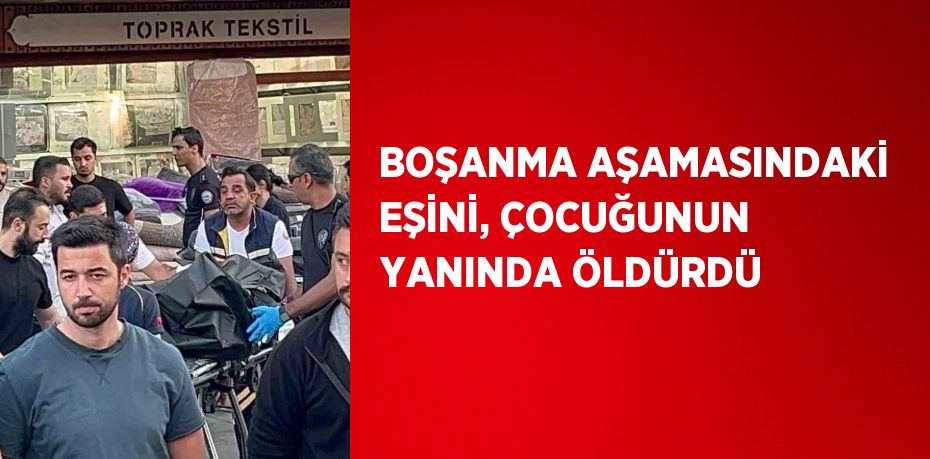 BOŞANMA AŞAMASINDAKİ EŞİNİ, ÇOCUĞUNUN YANINDA ÖLDÜRDÜ