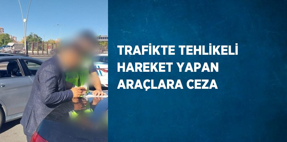 TRAFİKTE TEHLİKELİ HAREKET YAPAN ARAÇLARA CEZA