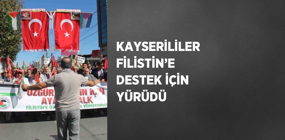 KAYSERİLİLER FİLİSTİN’E DESTEK İÇİN YÜRÜDÜ