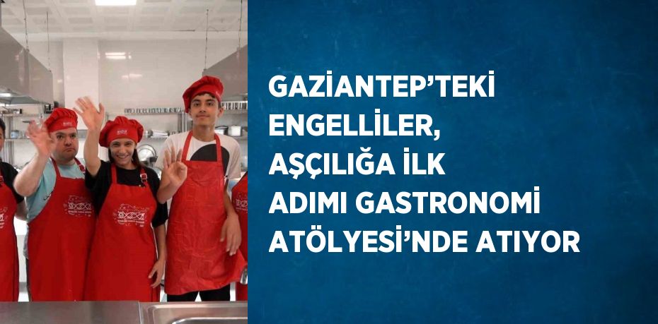 GAZİANTEP’TEKİ ENGELLİLER, AŞÇILIĞA İLK ADIMI GASTRONOMİ ATÖLYESİ’NDE ATIYOR