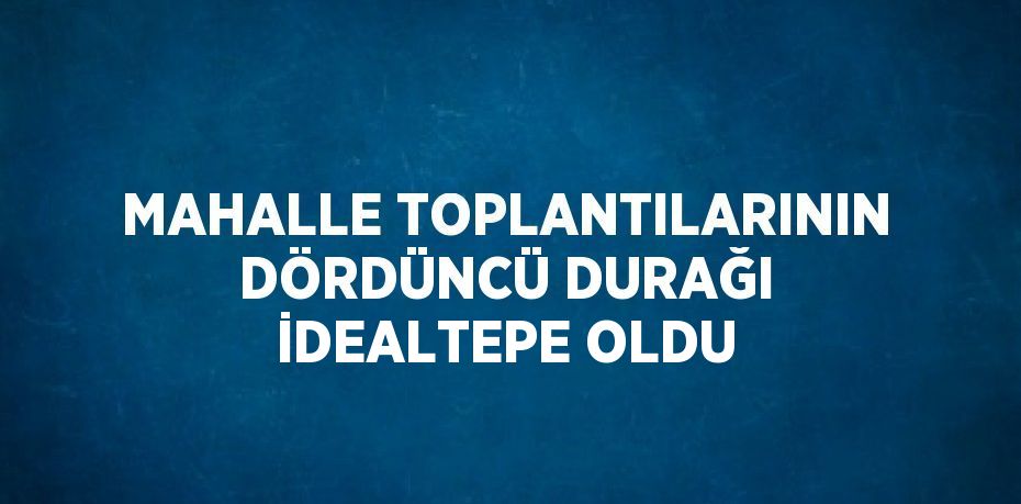 MAHALLE TOPLANTILARININ DÖRDÜNCÜ DURAĞI İDEALTEPE OLDU