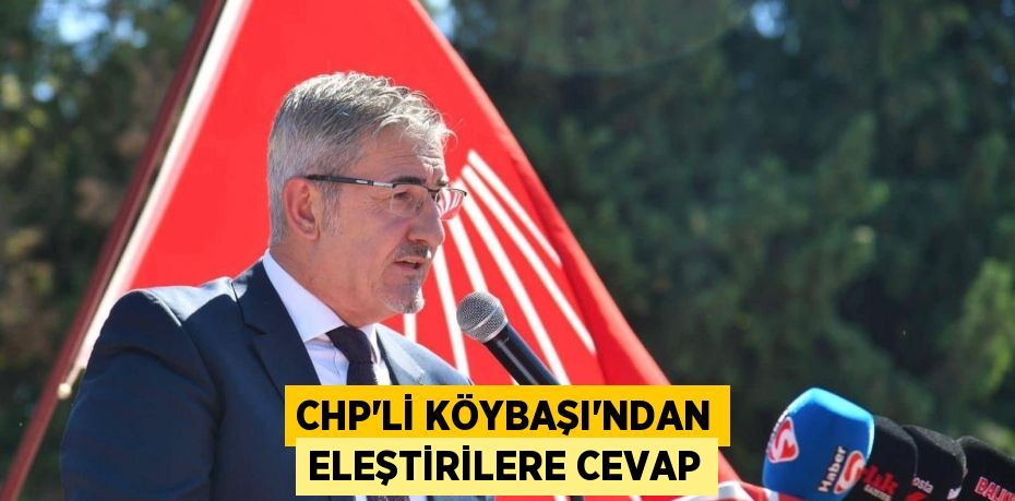 CHP’Lİ KÖYBAŞI’NDAN ELEŞTİRİLERE CEVAP