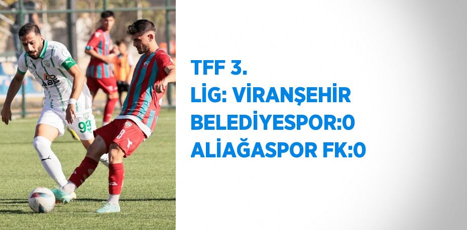 TFF 3. LİG: VİRANŞEHİR BELEDİYESPOR:0  ALİAĞASPOR FK:0