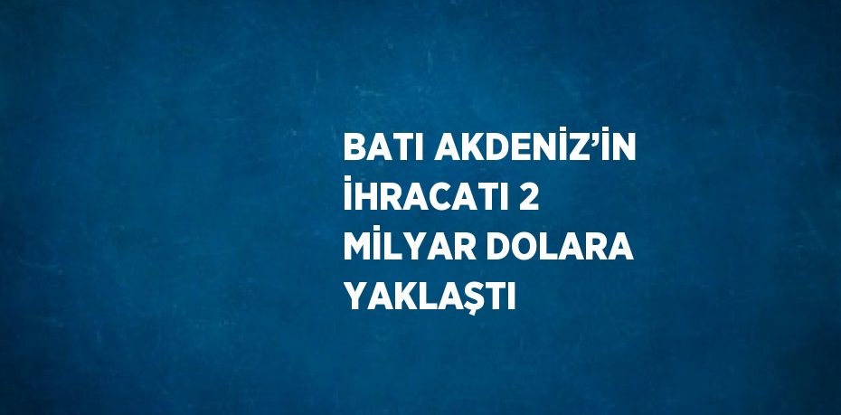 BATI AKDENİZ’İN İHRACATI 2 MİLYAR DOLARA YAKLAŞTI