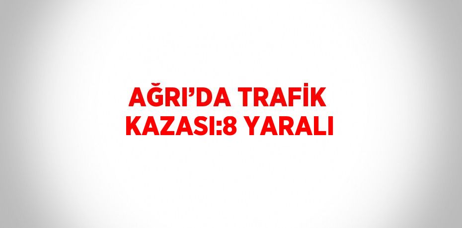 AĞRI’DA TRAFİK KAZASI:8 YARALI