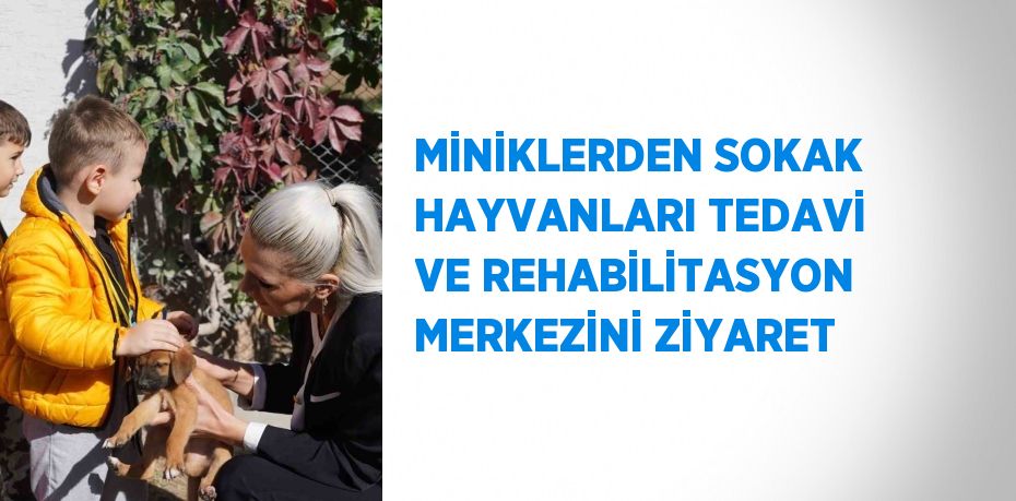 MİNİKLERDEN SOKAK HAYVANLARI TEDAVİ VE REHABİLİTASYON MERKEZİNİ ZİYARET