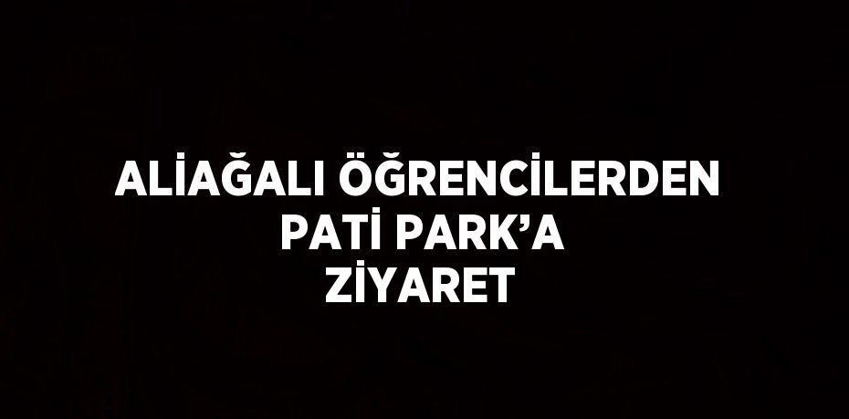 ALİAĞALI ÖĞRENCİLERDEN PATİ PARK’A ZİYARET