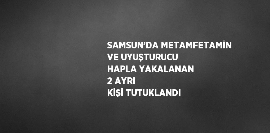 SAMSUN’DA METAMFETAMİN VE UYUŞTURUCU HAPLA YAKALANAN 2 AYRI KİŞİ TUTUKLANDI