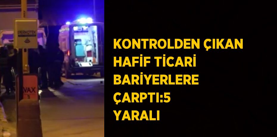 KONTROLDEN ÇIKAN HAFİF TİCARİ BARİYERLERE ÇARPTI:5 YARALI